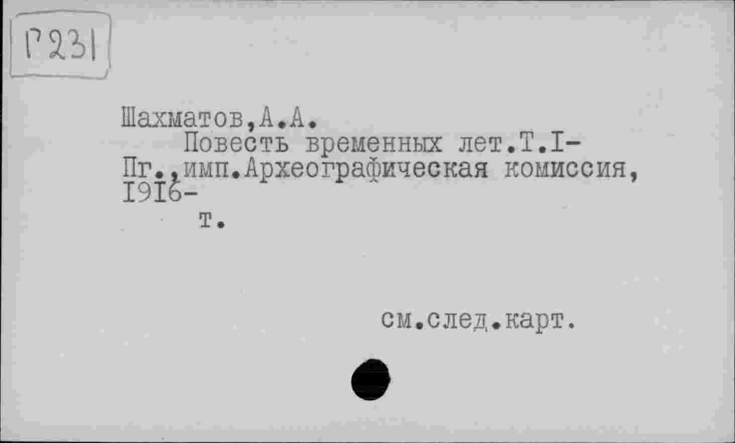 ﻿Шахматов,А.А.
Повесть временных лет.Т.1-Пг.,имп.Археографическая комиссия,
т.
см.след.карт.